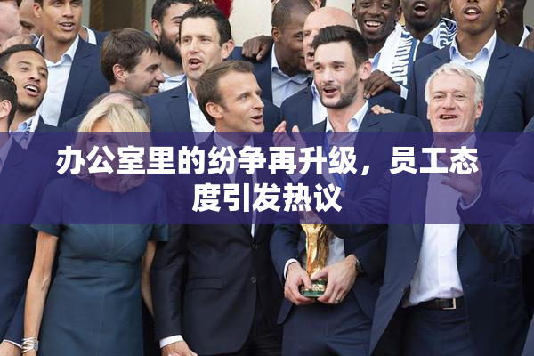 办公室里的纷争再升级，员工态度引发热议