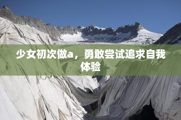 少女初次做a，勇敢尝试追求自我体验