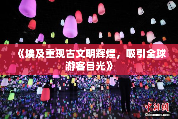 《埃及重现古文明辉煌，吸引全球游客目光》