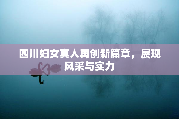 四川妇女真人再创新篇章，展现风采与实力