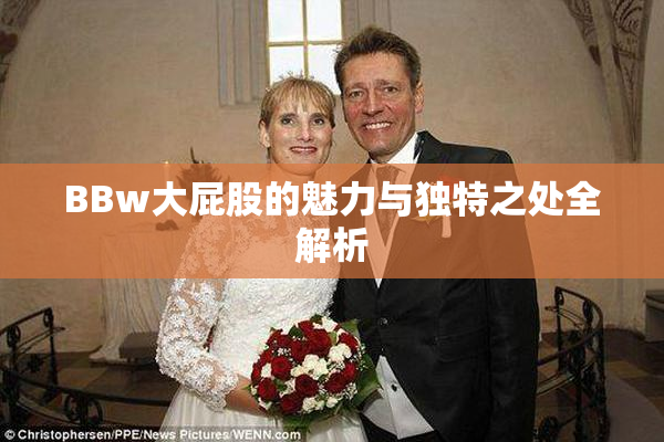 BBw大屁股的魅力与独特之处全解析