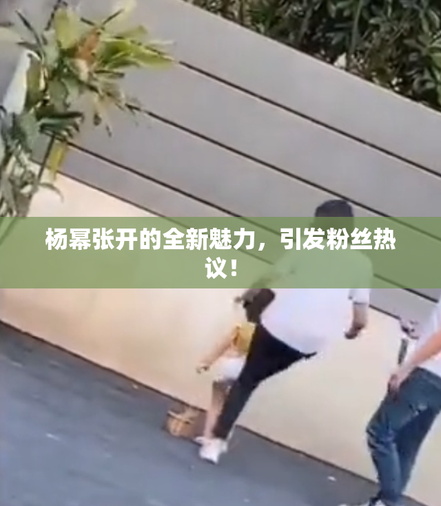 杨幂张开的全新魅力，引发粉丝热议！