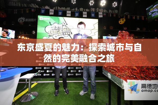 东京盛夏的魅力：探索城市与自然的完美融合之旅
