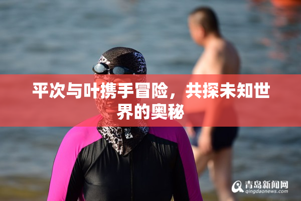 平次与叶携手冒险，共探未知世界的奥秘