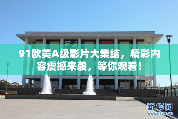 91欧美A级影片大集结，精彩内容震撼来袭，等你观看！