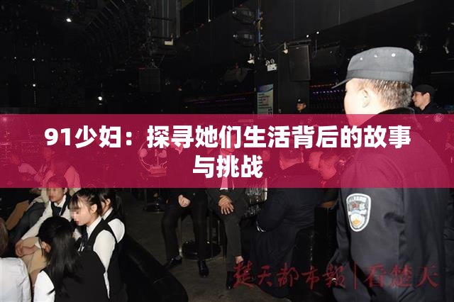 91少妇：探寻她们生活背后的故事与挑战