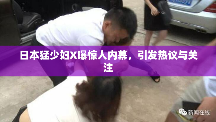 日本猛少妇X曝惊人内幕，引发热议与关注