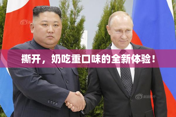 撕开，奶吃重口味的全新体验！