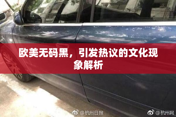 欧美无码黑，引发热议的文化现象解析