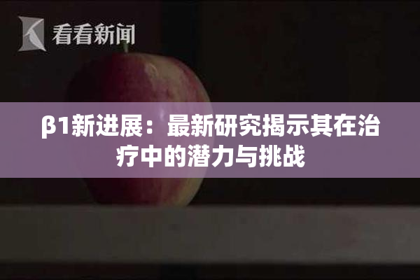 β1新进展：最新研究揭示其在治疗中的潜力与挑战