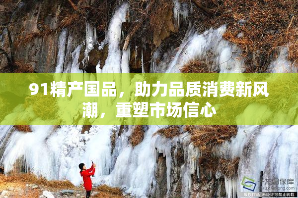 91精产国品，助力品质消费新风潮，重塑市场信心