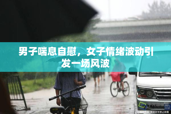 男子喘息自慰，女子情绪波动引发一场风波