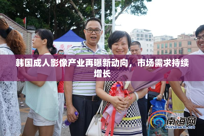 韩国成人影像产业再曝新动向，市场需求持续增长