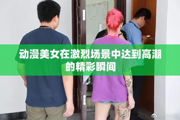 动漫美女在激烈场景中达到高潮的精彩瞬间