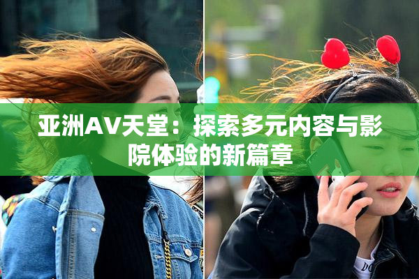 亚洲AV天堂：探索多元内容与影院体验的新篇章