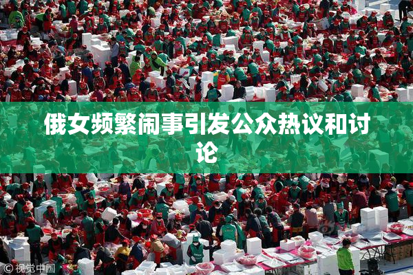 俄女频繁闹事引发公众热议和讨论