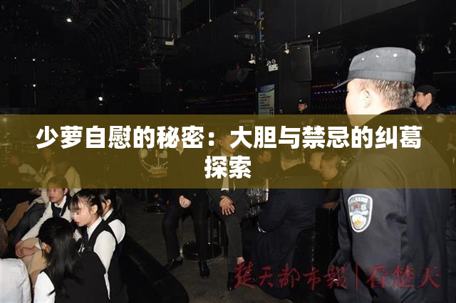少萝自慰的秘密：大胆与禁忌的纠葛探索