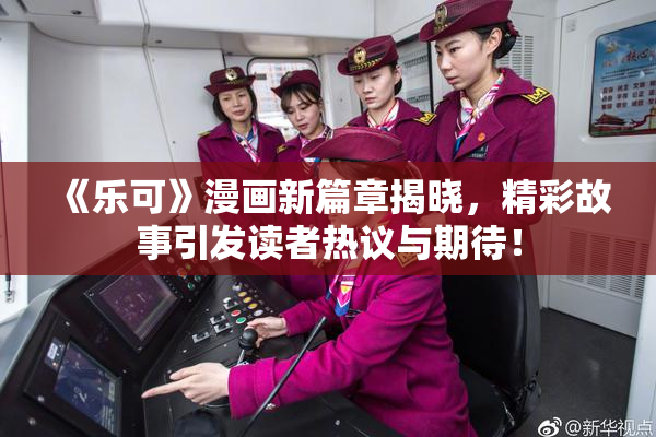《乐可》漫画新篇章揭晓，精彩故事引发读者热议与期待！