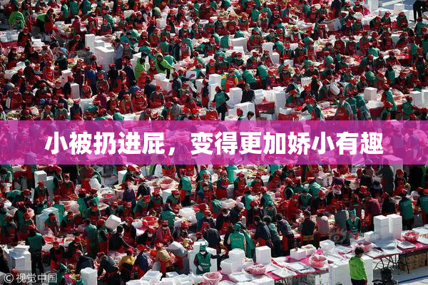 小被扔进屁，变得更加娇小有趣