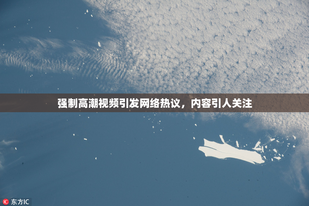 强制高潮视频引发网络热议，内容引人关注