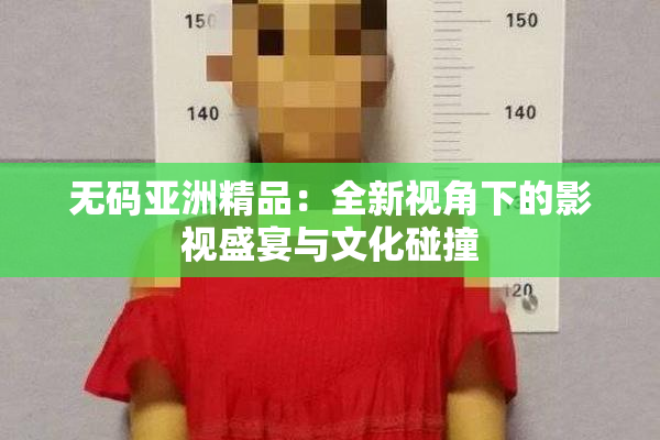 无码亚洲精品：全新视角下的影视盛宴与文化碰撞