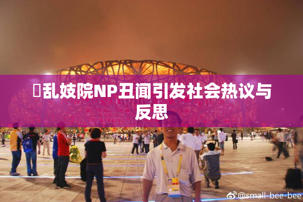 婬乱妓院NP丑闻引发社会热议与反思