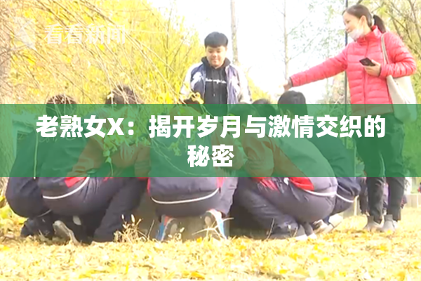 老熟女X：揭开岁月与激情交织的秘密
