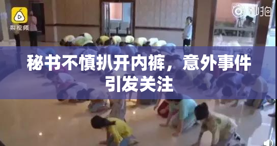秘书不慎扒开内裤，意外事件引发关注