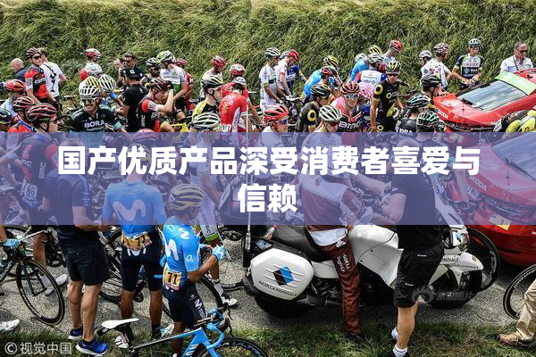 国产优质产品深受消费者喜爱与信赖