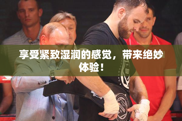 享受紧致湿润的感觉，带来绝妙体验！