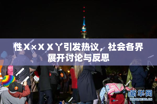 性Ⅹ×ⅩⅩ丫引发热议，社会各界展开讨论与反思