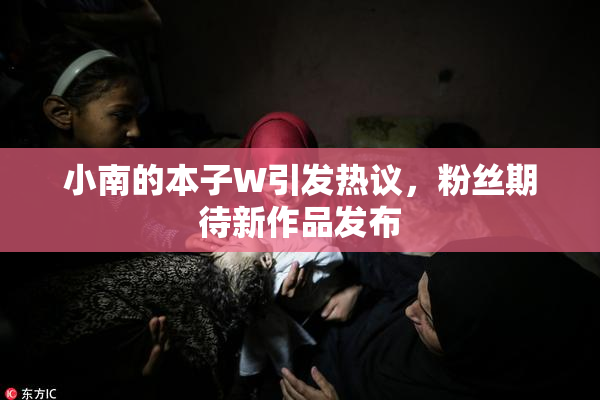 小南的本子W引发热议，粉丝期待新作品发布