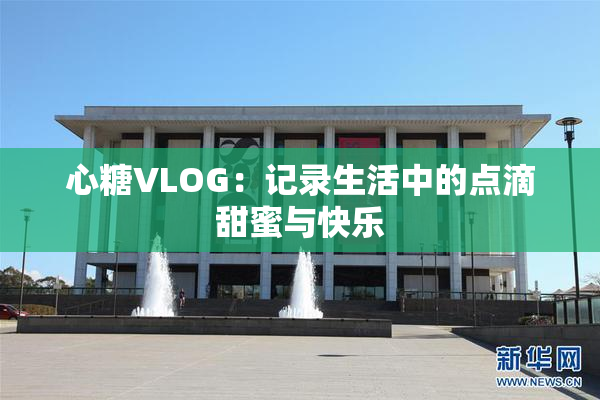 心糖VLOG：记录生活中的点滴甜蜜与快乐