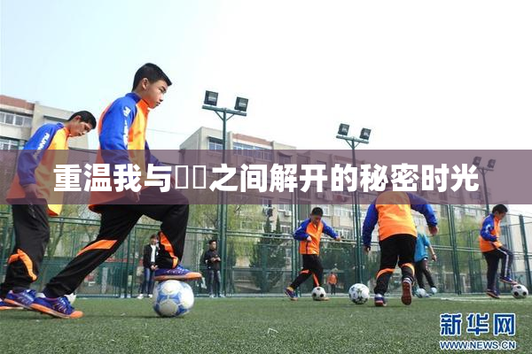 重温我与妺妺之间解开的秘密时光