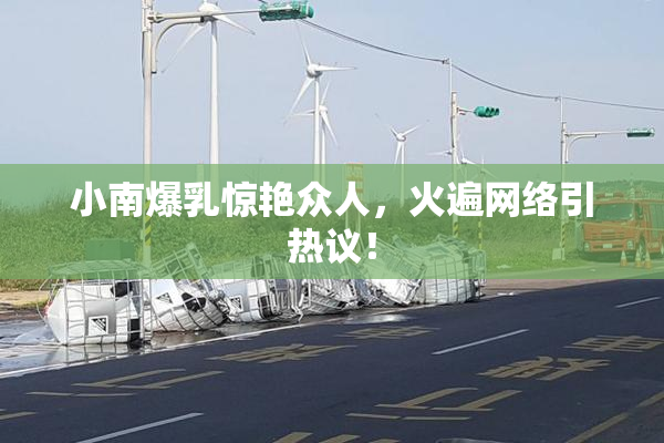 小南爆乳惊艳众人，火遍网络引热议！