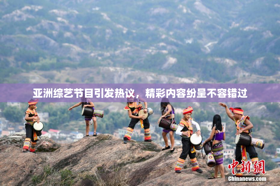 亚洲综艺节目引发热议，精彩内容纷呈不容错过
