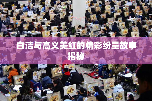 白洁与高义美红的精彩纷呈故事揭秘