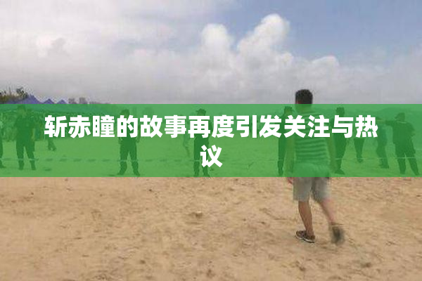 斩赤瞳的故事再度引发关注与热议