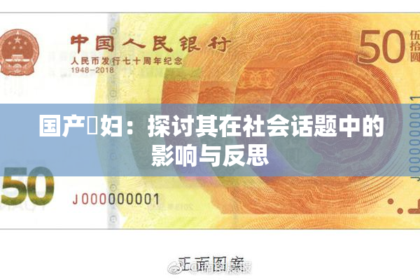 国产婬妇：探讨其在社会话题中的影响与反思