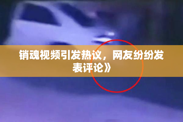 销魂视频引发热议，网友纷纷发表评论》