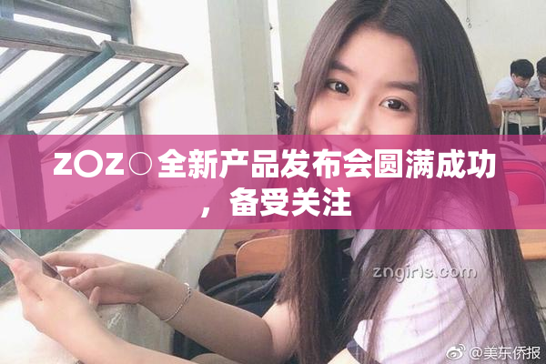 Z〇Z○全新产品发布会圆满成功，备受关注