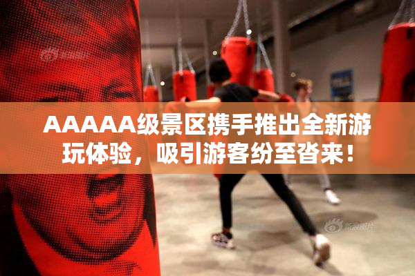 AAAAA级景区携手推出全新游玩体验，吸引游客纷至沓来！