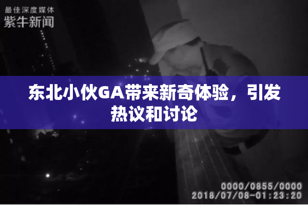 东北小伙GA带来新奇体验，引发热议和讨论