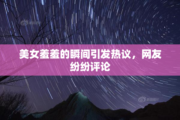 美女羞羞的瞬间引发热议，网友纷纷评论
