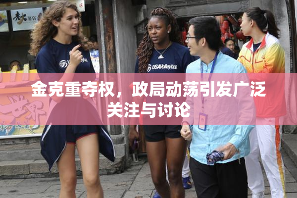 金克重夺权，政局动荡引发广泛关注与讨论