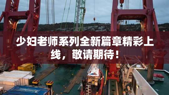 少妇老师系列全新篇章精彩上线，敬请期待！