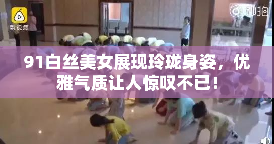 91白丝美女展现玲珑身姿，优雅气质让人惊叹不已！