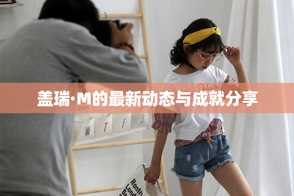 盖瑞·M的最新动态与成就分享