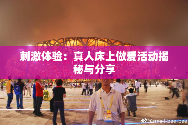 刺激体验：真人床上做爰活动揭秘与分享