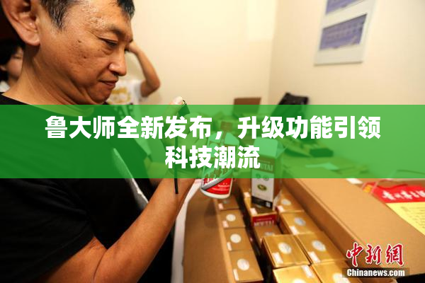 鲁大师全新发布，升级功能引领科技潮流